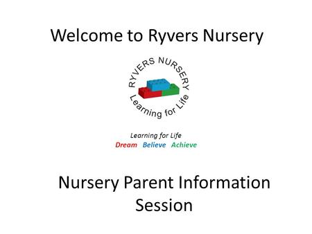Nursery Parent Information Session Welcome to Ryvers Nursery Learning for Life Dream Believe Achieve.