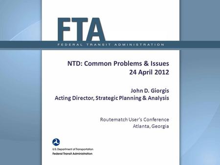 NTD: Common Problems & Issues 24 April 2012 John D. Giorgis Acting Director, Strategic Planning & Analysis Routematch User’s Conference Atlanta, Georgia.