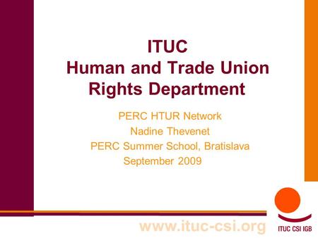 ITUC Human and Trade Union Rights Department PERC HTUR Network Nadine Thevenet PERC Summer School, Bratislava September 2009 www.ituc-csi.org.