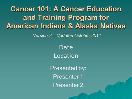 Cancer 101: A Cancer Education and Training Program for American Indians & Alaska Natives Cancer 101: A Cancer Education and Training Program for American.