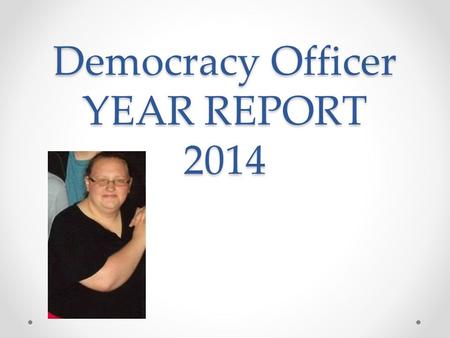 Democracy Officer YEAR REPORT 2014. In my manifesto I said : As democracy officer I intend to guide the reps to make sure the representation system works.