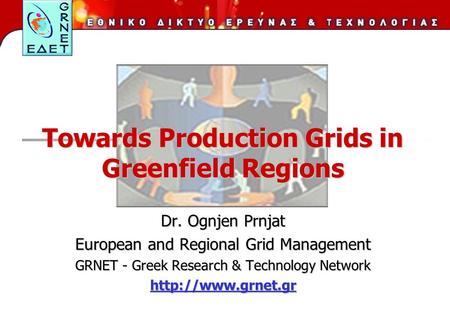 Towards Production Grids in Greenfield Regions Dr. Ognjen Prnjat European and Regional Grid Management GRNET - Greek Research & Technology Network