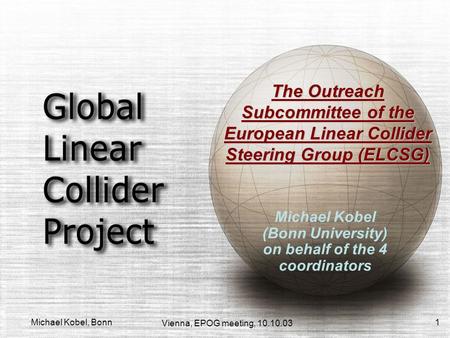 Vienna, EPOG meeting, 10.10.03 Michael Kobel, Bonn 1 The Outreach Subcommittee of the European Linear Collider Steering Group (ELCSG) Michael Kobel (Bonn.