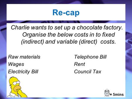 Re-cap Charlie wants to set up a chocolate factory. Organise the below costs in to fixed (indirect) and variable (direct) costs. Raw materialsTelephone.