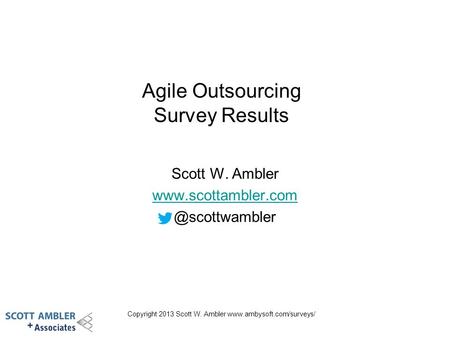 Copyright 2013 Scott W. Ambler  Agile Outsourcing Survey Results Scott W. Ambler