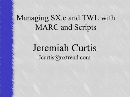 Managing SX.e and TWL with MARC and Scripts Jeremiah Curtis
