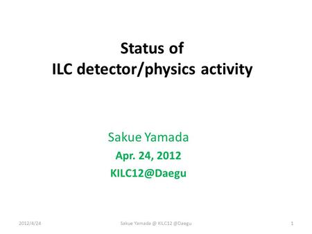 Status of ILC detector/physics activity Sakue Yamada Apr. 24, 2012 2012/4/241Sakue