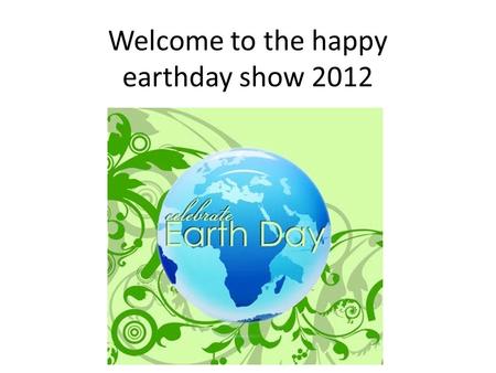 Welcome to the happy earthday show 2012. The first earth day was on april 22 nd 1970.