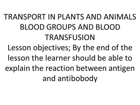 TRANSPORT IN PLANTS AND ANIMALS BLOOD GROUPS AND BLOOD TRANSFUSION Lesson objectives; By the end of the lesson the learner should be able to explain the.