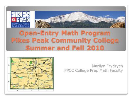 Open-Entry Math Program Pikes Peak Community College Summer and Fall 2010 Marilyn Frydrych PPCC College Prep Math Faculty.