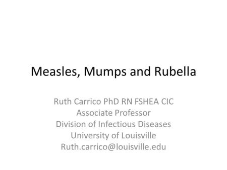 Measles, Mumps and Rubella Ruth Carrico PhD RN FSHEA CIC Associate Professor Division of Infectious Diseases University of Louisville
