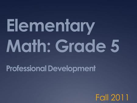 Elementary Math: Grade 5 Professional Development Fall 2011.