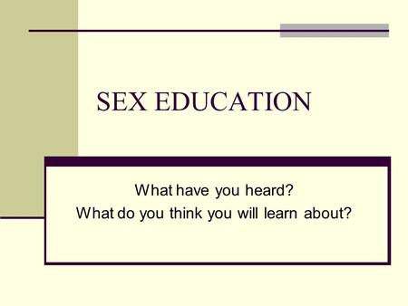 SEX EDUCATION What have you heard? What do you think you will learn about?