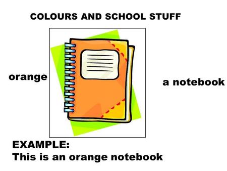 COLOURS AND SCHOOL STUFF orange a notebook EXAMPLE: This is an orange notebook.