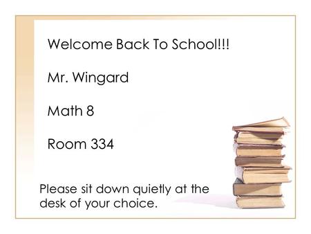 Welcome Back To School!!! Mr. Wingard Math 8 Room 334 Please sit down quietly at the desk of your choice.
