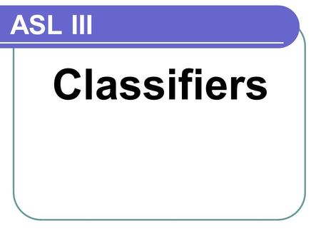 ASL III Classifiers. What is a Classifier? Classifiers are designated handshapes and/or rule-grounded body pantomime used to represent nouns and verbs.