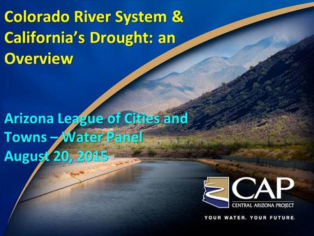Colorado River System & California’s Drought: an Overview Arizona League of Cities and Towns – Water Panel August 20, 2015.