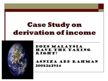Case Study on derivation of income Does Malaysia have the taxing right? Asniza Abd Rahman 2008262914.