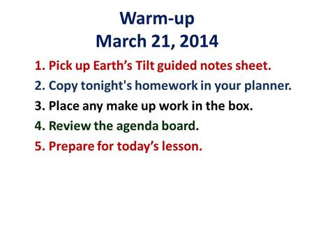 Warm-up March 21, 2014 1. Pick up Earth’s Tilt guided notes sheet. 2. Copy tonight's homework in your planner. 3. Place any make up work in the box. 4.