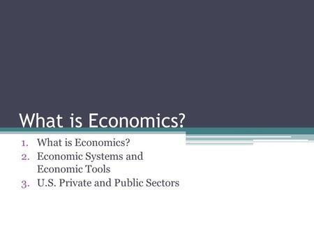 What is Economics? 1.What is Economics? 2.Economic Systems and Economic Tools 3.U.S. Private and Public Sectors.
