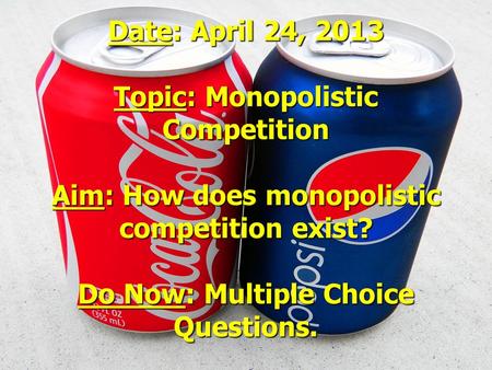 Date: April 24, 2013 Topic: Monopolistic Competition Aim: How does monopolistic competition exist? Do Now: Multiple Choice Questions.