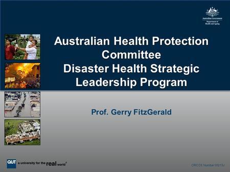CRICOS Number 00213J Australian Health Protection Committee Disaster Health Strategic Leadership Program Prof. Gerry FitzGerald.