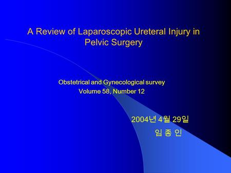 A Review of Laparoscopic Ureteral Injury in Pelvic Surgery Obstetrical and Gynecological survey Volume 58, Number 12 2004 년 4 월 29 일 임 종 인.