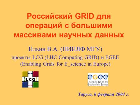 Российский GRID для операций с большими массивами научных данных Ильин В.А. (НИИЯФ МГУ) проекты LCG (LHC Computing GRID) и EGEE (Enabling Grids for E_science.