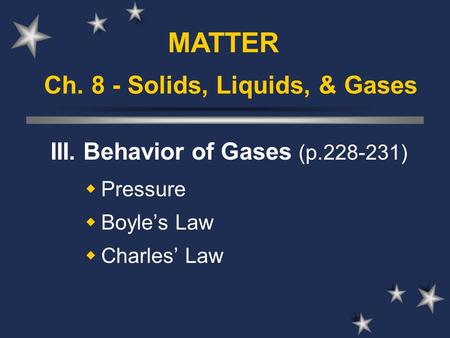Ch. 8 - Solids, Liquids, & Gases III. Behavior of Gases (p.228-231)  Pressure  Boyle’s Law  Charles’ Law MATTER.