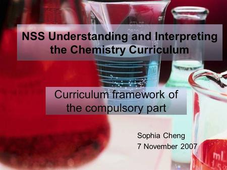 NSS Understanding and Interpreting the Chemistry Curriculum Sophia Cheng 7 November 2007 Curriculum framework of the compulsory part.