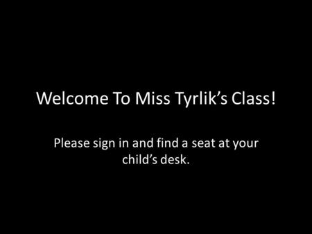 Welcome To Miss Tyrlik’s Class! Please sign in and find a seat at your child’s desk.
