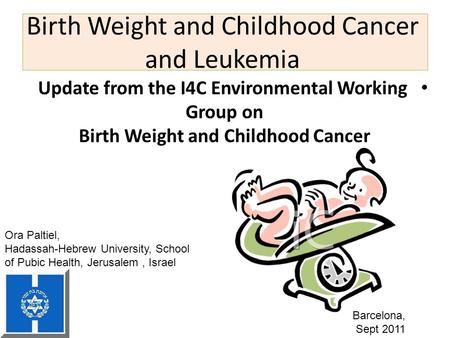 Birth Weight and Childhood Cancer and Leukemia Update from the I4C Environmental Working Group on Birth Weight and Childhood Cancer Ora Paltiel, Hadassah-Hebrew.