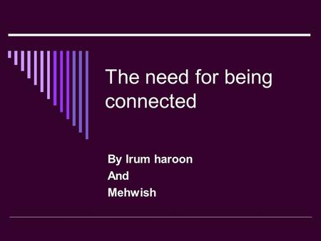 The need for being connected By Irum haroon And Mehwish.