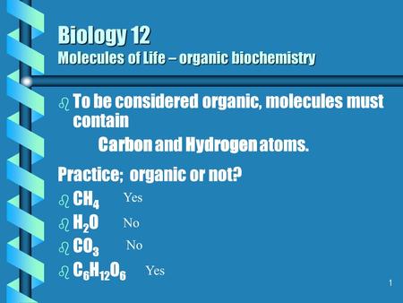 1 Biology 12 Molecules of Life – organic biochemistry b b To be considered organic, molecules must contain Carbon and Hydrogen atoms. Practice; organic.