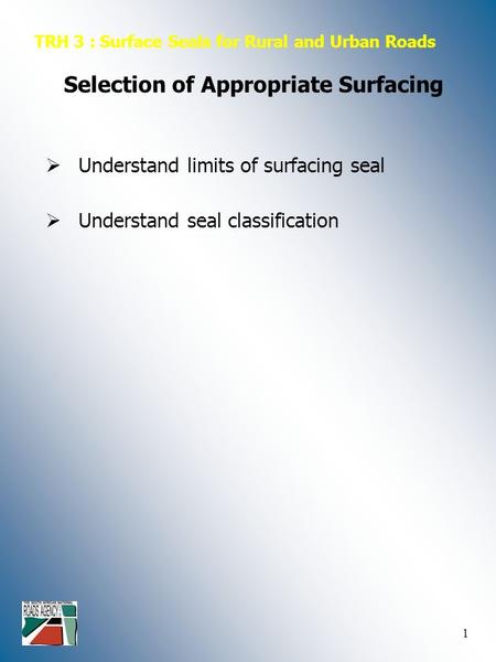 1  Understand limits of surfacing seal TRH 3 : Surface Seals for Rural and Urban Roads Selection of Appropriate Surfacing  Understand seal classification.