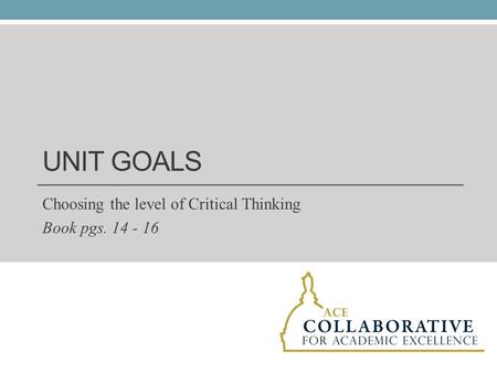 UNIT GOALS Choosing the level of Critical Thinking Book pgs. 14 - 16.