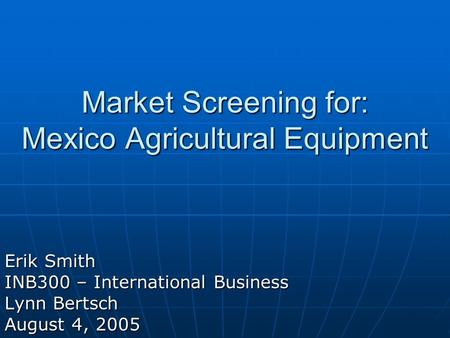 Market Screening for: Mexico Agricultural Equipment Erik Smith INB300 – International Business Lynn Bertsch August 4, 2005.
