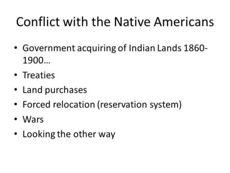 Conflict with the Native Americans Government acquiring of Indian Lands 1860- 1900… Treaties Land purchases Forced relocation (reservation system) Wars.