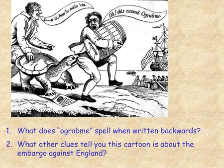 1.What does “ograbme” spell when written backwards? 2.What other clues tell you this cartoon is about the embargo against England?