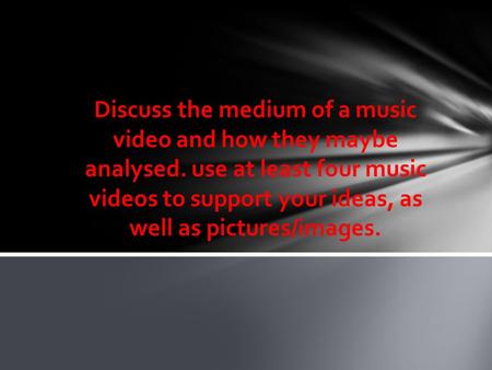 Discuss the medium of a music video and how they maybe analysed. use at least four music videos to support your ideas, as well as pictures/images.