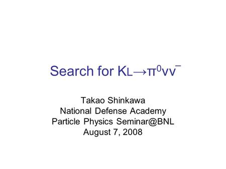 Search for K L →π 0 νν Takao Shinkawa National Defense Academy Particle Physics August 7, 2008.