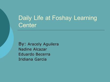 Daily Life at Foshay Learning Center By: Aracely Aguilera Nadine Alcazar Eduardo Becerra Iridiana Garcia.