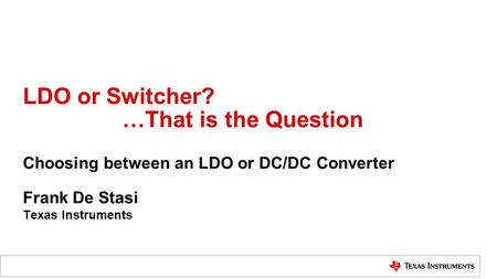 LDO or Switcher? …That is the Question Choosing between an LDO or DC/DC Converter Frank De Stasi Texas Instruments.