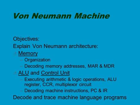 Von Neumann Machine Objectives: Explain Von Neumann architecture:  Memory –Organization –Decoding memory addresses, MAR & MDR  ALU and Control Unit –Executing.