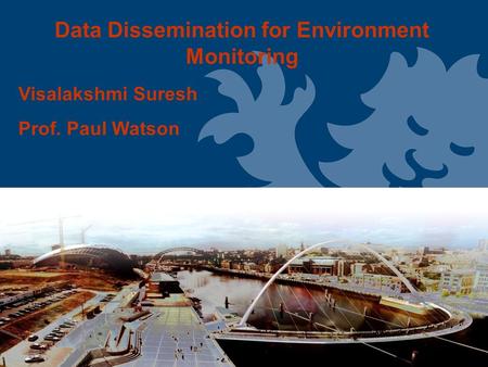 Data Dissemination for Environment Monitoring Visalakshmi Suresh Prof. Paul Watson.