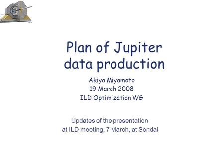 Plan of Jupiter data production Akiya Miyamoto 19 March 2008 ILD Optimization WG Updates of the presentation at ILD meeting, 7 March, at Sendai.