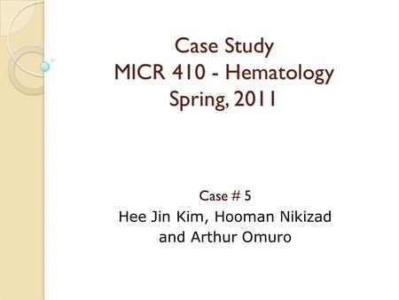 Case Study MICR 410 - Hematology Spring, 2011 Case # 5 Hee Jin Kim, Hooman Nikizad and Arthur Omuro.