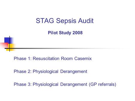 STAG Sepsis Audit Pilot Study 2008 Phase 1: Resuscitation Room Casemix Phase 2: Physiological Derangement Phase 3: Physiological Derangement (GP referrals)