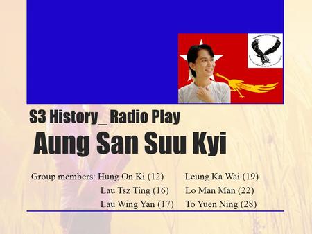 S3 History_ Radio Play Aung San Suu Kyi Group members: Hung On Ki (12) Leung Ka Wai (19) Lau Tsz Ting (16) Lo Man Man (22) Lau Wing Yan (17) To Yuen Ning.