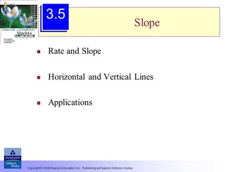 Copyright © 2006 Pearson Education, Inc. Publishing as Pearson Addison-Wesley Slope Rate and Slope Horizontal and Vertical Lines Applications 3.5.